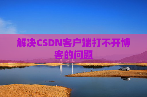 解决CSDN客户端打不开博客的问题